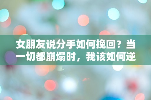 女朋友说分手如何挽回？当一切都崩塌时，我该如何逆转局面！