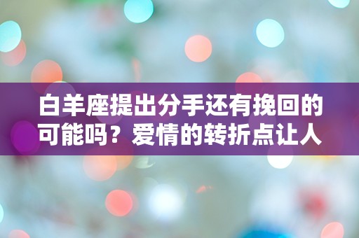 白羊座提出分手还有挽回的可能吗？爱情的转折点让人猝不及防！