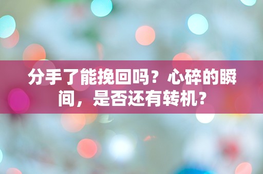 分手了能挽回吗？心碎的瞬间，是否还有转机？