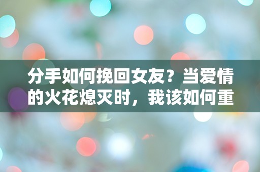 分手如何挽回女友？当爱情的火花熄灭时，我该如何重燃？