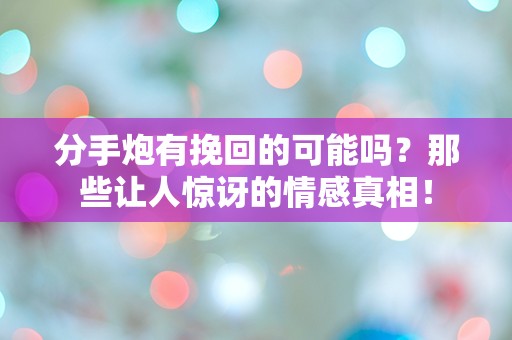 分手炮有挽回的可能吗？那些让人惊讶的情感真相！