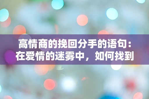 高情商的挽回分手的语句：在爱情的迷雾中，如何找到那条回家的路？