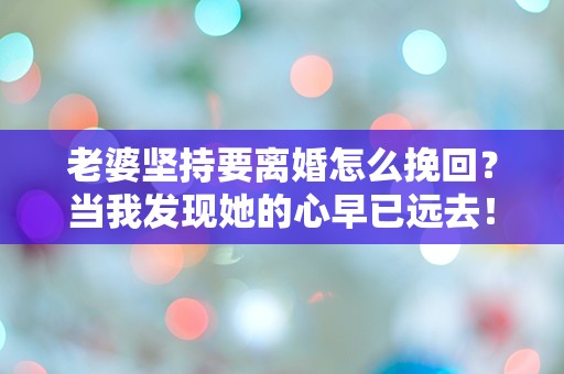 老婆坚持要离婚怎么挽回？当我发现她的心早已远去！