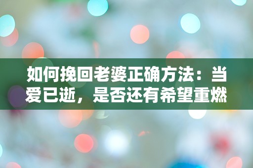 如何挽回老婆正确方法：当爱已逝，是否还有希望重燃？