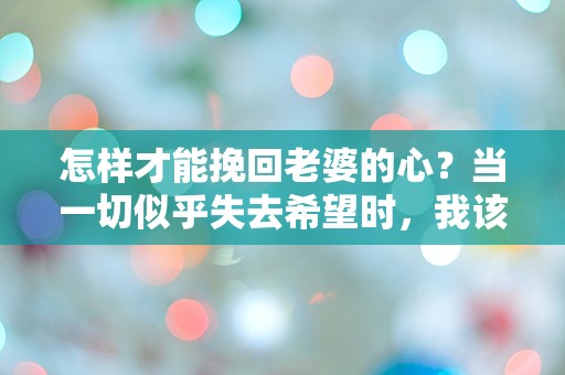 怎样才能挽回老婆的心？当一切似乎失去希望时，我该如何逆转局面？