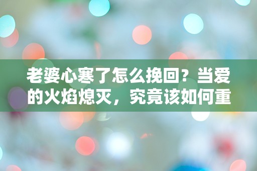 老婆心寒了怎么挽回？当爱的火焰熄灭，究竟该如何重燃？