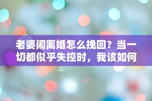 老婆闹离婚怎么挽回？当一切都似乎失控时，我该如何逆转局面！