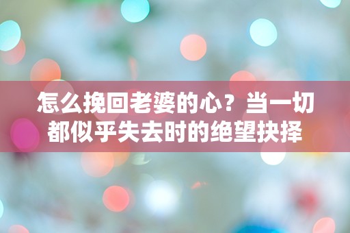 怎么挽回老婆的心？当一切都似乎失去时的绝望抉择