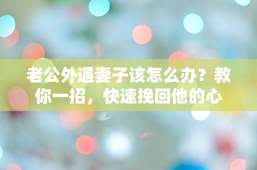 老公外遇妻子该怎么办？教你一招，快速挽回他的心