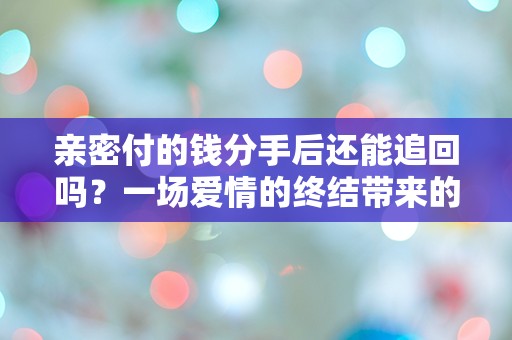 亲密付的钱分手后还能追回吗？一场爱情的终结带来的财务危机！