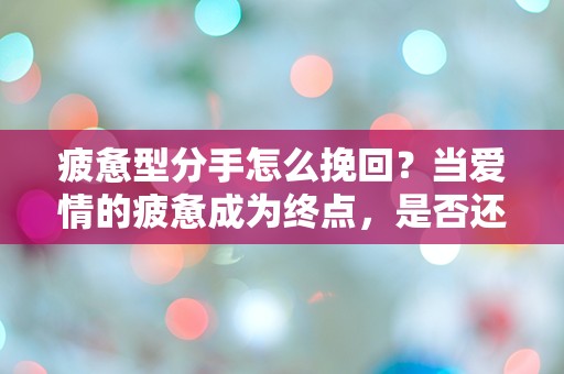 疲惫型分手怎么挽回？当爱情的疲惫成为终点，是否还有逆转的可能？