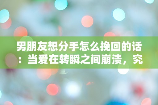 男朋友想分手怎么挽回的话：当爱在转瞬之间崩溃，究竟该如何逆转命运？