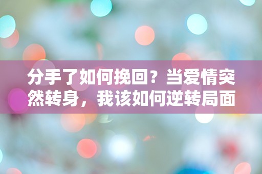 分手了如何挽回？当爱情突然转身，我该如何逆转局面？