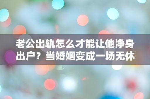 老公出轨怎么才能让他净身出户？当婚姻变成一场无休止的战争！