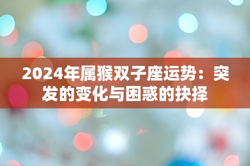 2024年属猴双子座运势：突发的变化与困惑的抉择