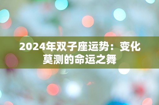 2024年双子座运势：变化莫测的命运之舞