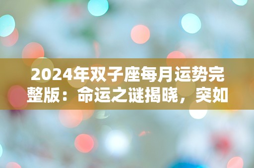 2024年双子座每月运势完整版：命运之谜揭晓，突如其来的转折将如何影响你的生活