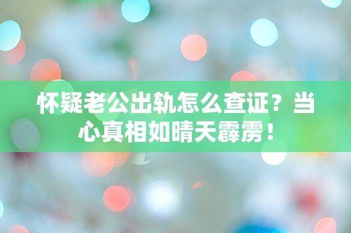 怀疑老公出轨怎么查证？当心真相如晴天霹雳！