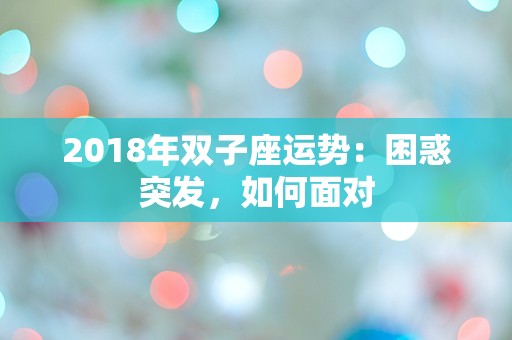 2018年双子座运势：困惑突发，如何面对