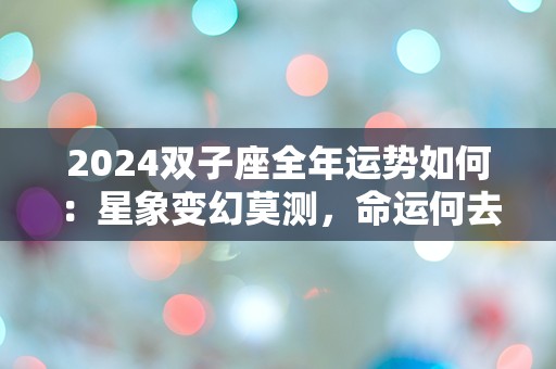 2024双子座全年运势如何：星象变幻莫测，命运何去何从