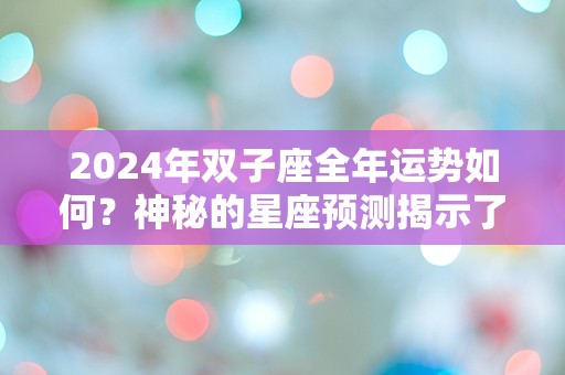 2024年双子座全年运势如何？神秘的星座预测揭示了令人惊讶的结果