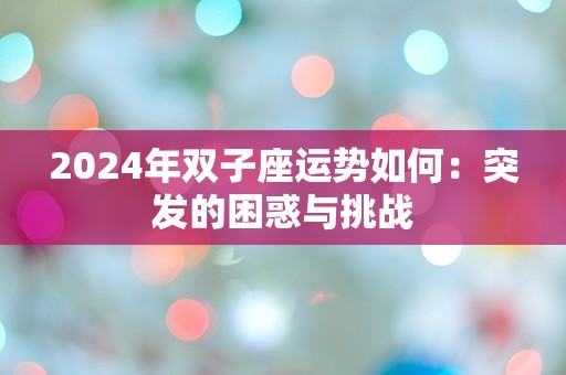 2024年双子座运势如何：突发的困惑与挑战