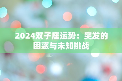 2024双子座运势：突发的困惑与未知挑战