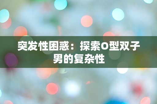 突发性困惑：探索O型双子男的复杂性