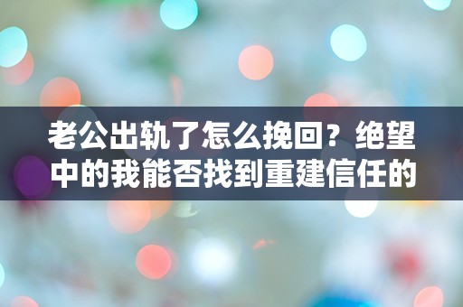 老公出轨了怎么挽回？绝望中的我能否找到重建信任的希望？