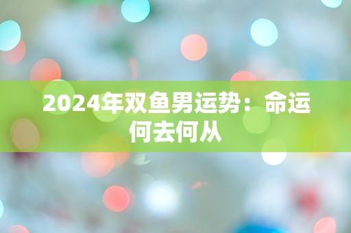 2024年双鱼男运势：命运何去何从