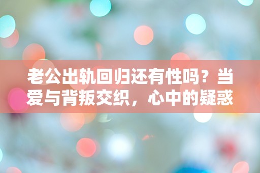 老公出轨回归还有性吗？当爱与背叛交织，心中的疑惑何时能解？