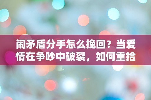 闹矛盾分手怎么挽回？当爱情在争吵中破裂，如何重拾心中的火花？