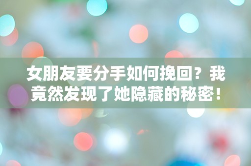 女朋友要分手如何挽回？我竟然发现了她隐藏的秘密！