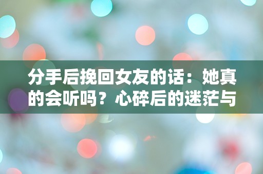 分手后挽回女友的话：她真的会听吗？心碎后的迷茫与希望