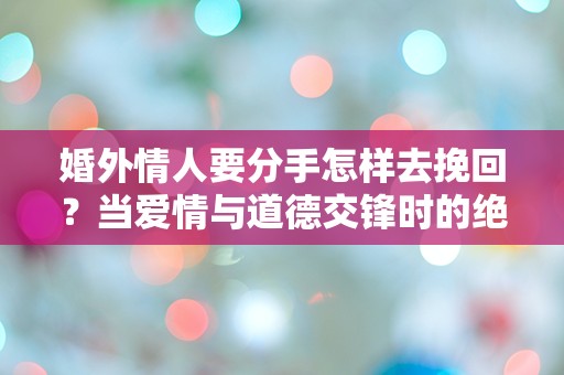 婚外情人要分手怎样去挽回？当爱情与道德交锋时的绝望抉择