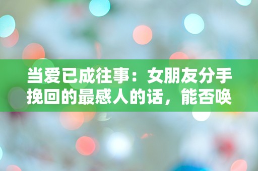 当爱已成往事：女朋友分手挽回的最感人的话，能否唤回心中的温暖？