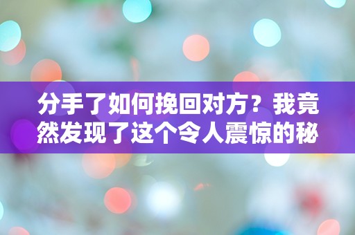 分手了如何挽回对方？我竟然发现了这个令人震惊的秘密！