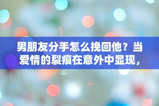 男朋友分手怎么挽回他？当爱情的裂痕在意外中显现，绝望与希望交织的时刻！