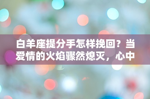 白羊座提分手怎样挽回？当爱情的火焰骤然熄灭，心中的迷雾该如何拨开？