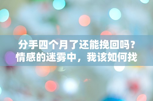 分手四个月了还能挽回吗？情感的迷雾中，我该如何找到出路？