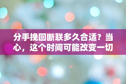 分手挽回断联多久合适？当心，这个时间可能改变一切！