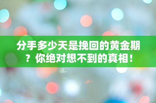 分手多少天是挽回的黄金期？你绝对想不到的真相！