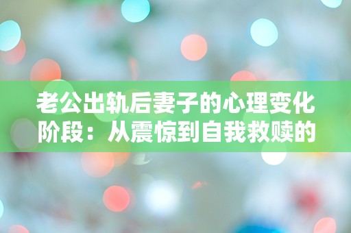 老公出轨后妻子的心理变化阶段：从震惊到自我救赎的迷失旅程