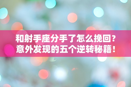 和射手座分手了怎么挽回？意外发现的五个逆转秘籍！