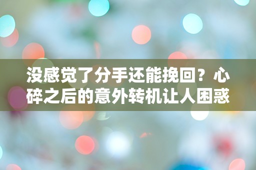 没感觉了分手还能挽回？心碎之后的意外转机让人困惑不已！