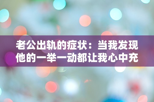 老公出轨的症状：当我发现他的一举一动都让我心中充满困惑与不安时