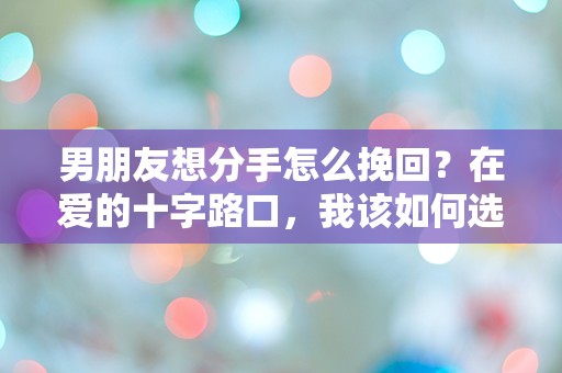 男朋友想分手怎么挽回？在爱的十字路口，我该如何选择？