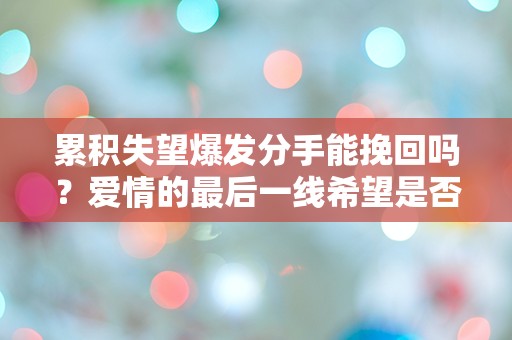 累积失望爆发分手能挽回吗？爱情的最后一线希望是否真的存在？