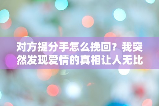 对方提分手怎么挽回？我突然发现爱情的真相让人无比困惑！