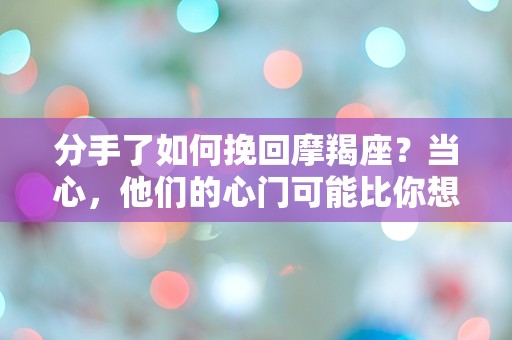 分手了如何挽回摩羯座？当心，他们的心门可能比你想象的更难打开！